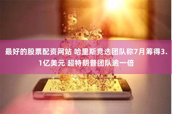 最好的股票配资网站 哈里斯竞选团队称7月筹得3.1亿美元 超特朗普团队逾一倍
