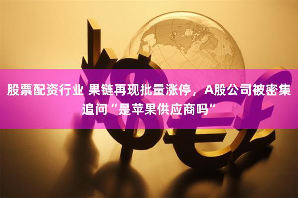 股票配资行业 果链再现批量涨停，A股公司被密集追问“是苹果供应商吗”