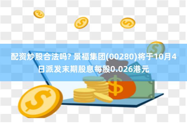 配资炒股合法吗? 景福集团(00280)将于10月4日派发末期股息每股0.026港元