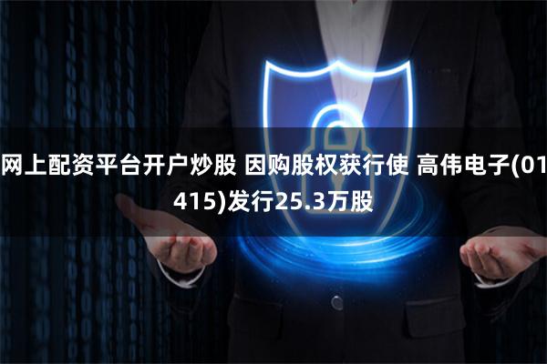 网上配资平台开户炒股 因购股权获行使 高伟电子(01415)发行25.3万股