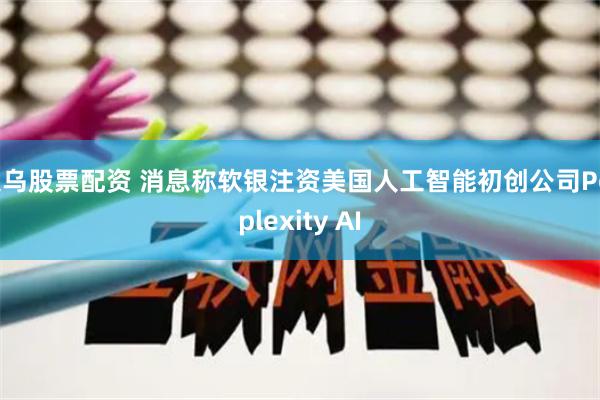 义乌股票配资 消息称软银注资美国人工智能初创公司Perplexity AI