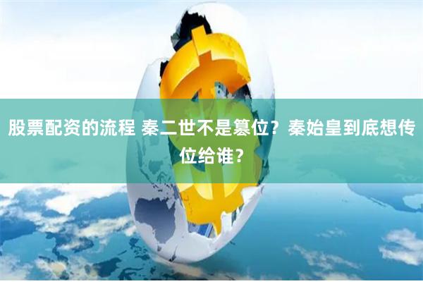 股票配资的流程 秦二世不是篡位？秦始皇到底想传位给谁？