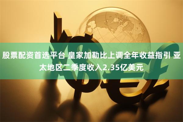 股票配资首选平台 皇家加勒比上调全年收益指引 亚太地区二季度收入2.35亿美元