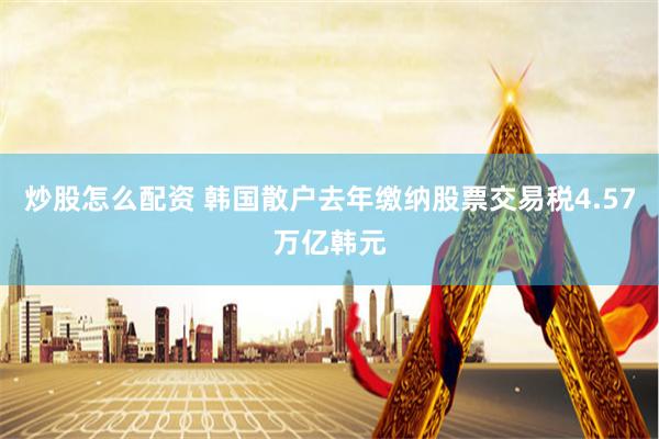 炒股怎么配资 韩国散户去年缴纳股票交易税4.57万亿韩元