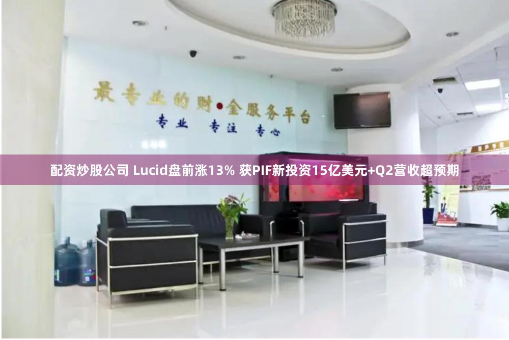 配资炒股公司 Lucid盘前涨13% 获PIF新投资15亿美元+Q2营收超预期