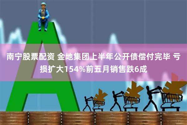 南宁股票配资 金地集团上半年公开债偿付完毕 亏损扩大154%前五月销售跌6成