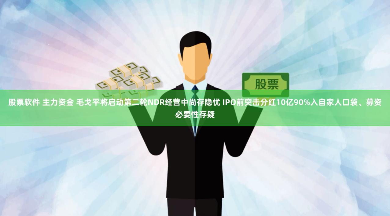 股票软件 主力资金 毛戈平将启动第二轮NDR经营中尚存隐忧 IPO前突击分红10亿90%入自家人口袋、募资必要性存疑