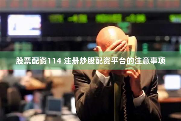 股票配资114 注册炒股配资平台的注意事项