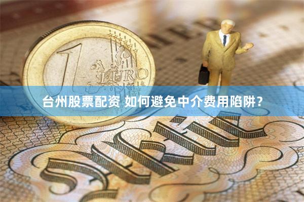台州股票配资 如何避免中介费用陷阱？