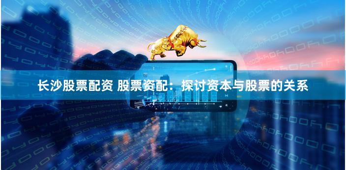 长沙股票配资 股票资配：探讨资本与股票的关系