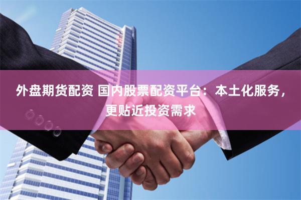 外盘期货配资 国内股票配资平台：本土化服务，更贴近投资需求