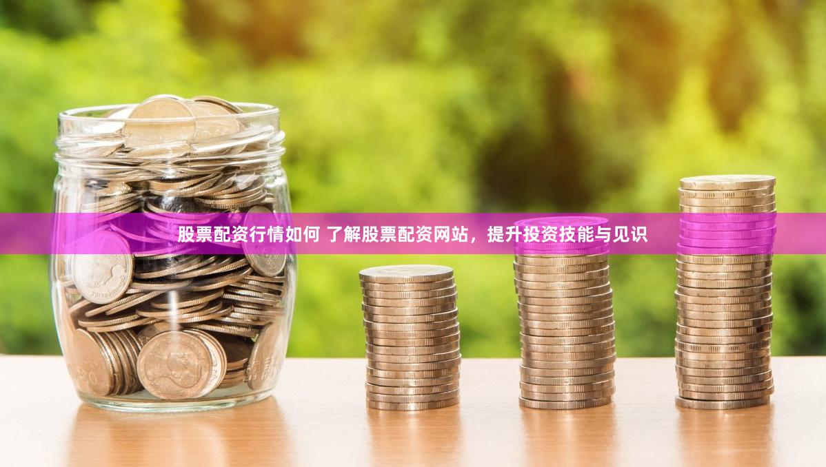 股票配资行情如何 了解股票配资网站，提升投资技能与见识