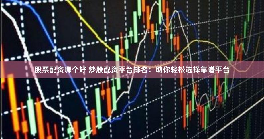 股票配资哪个好 炒股配资平台排名：助你轻松选择靠谱平台