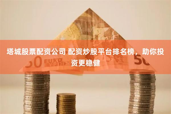 塔城股票配资公司 配资炒股平台排名榜，助你投资更稳健