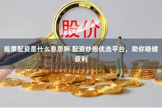 股票配资是什么意思啊 配资炒股优选平台，助你稳健获利