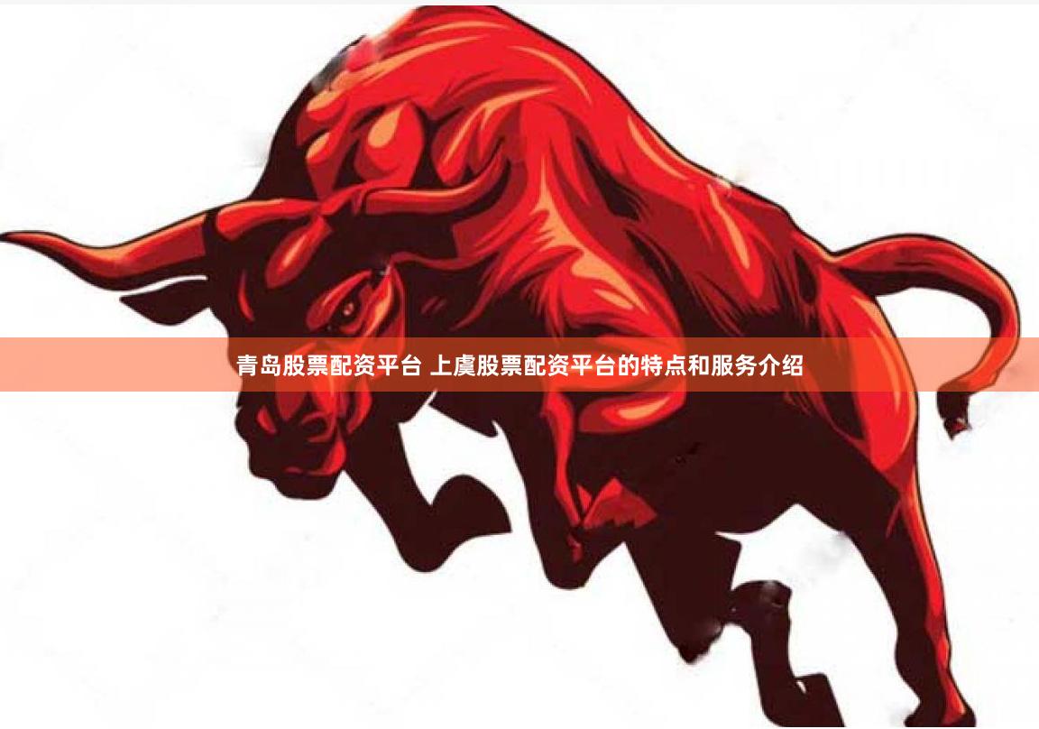青岛股票配资平台 上虞股票配资平台的特点和服务介绍