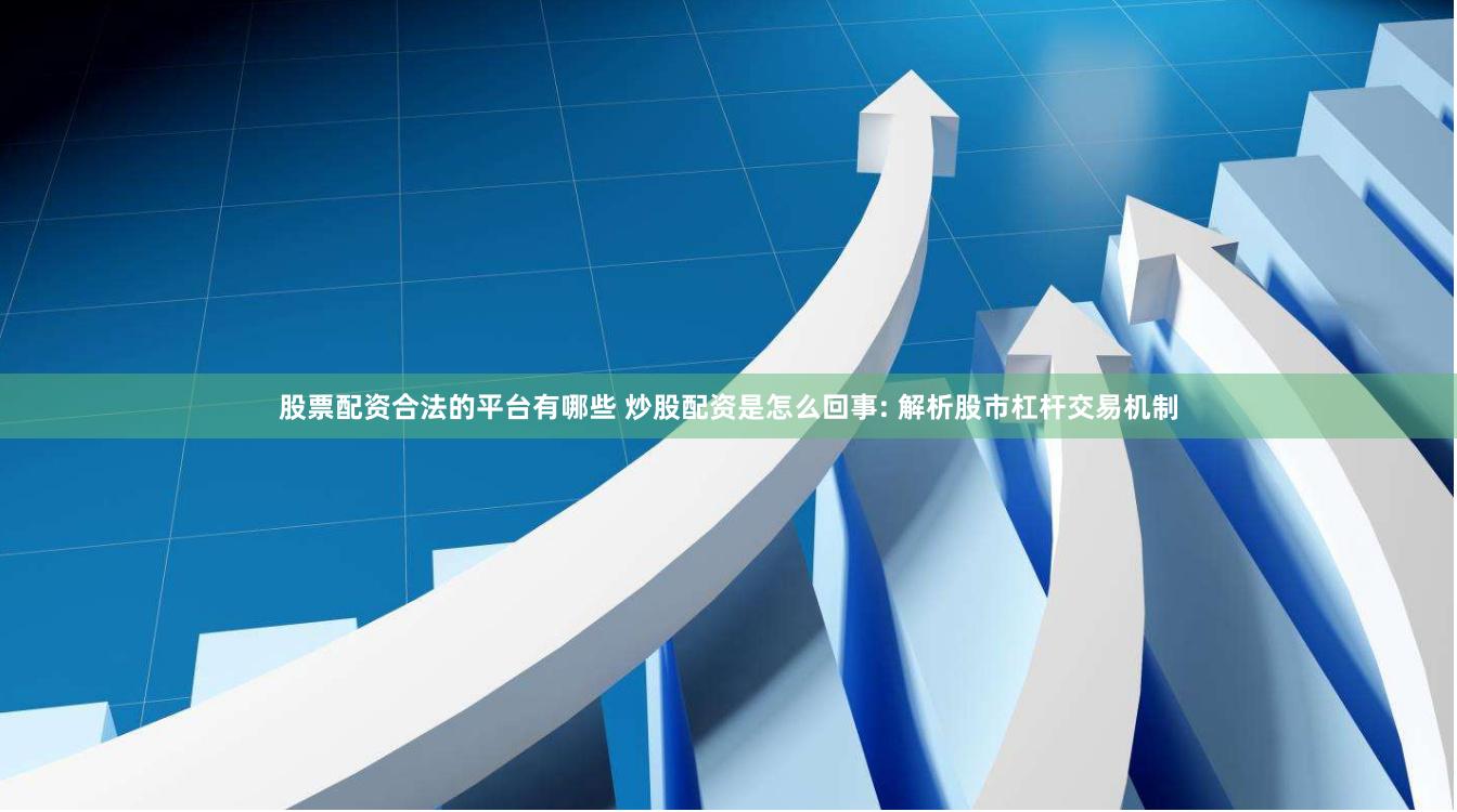 股票配资合法的平台有哪些 炒股配资是怎么回事: 解析股市杠杆交易机制