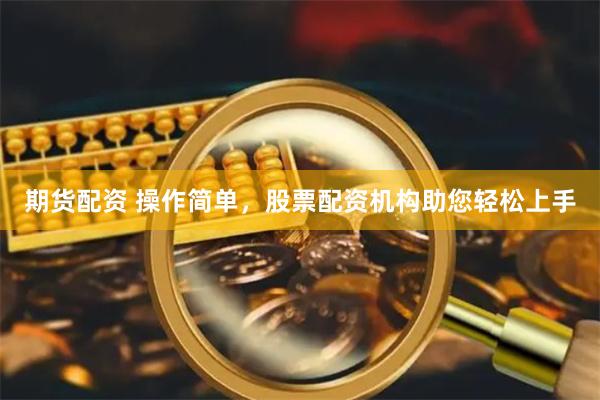 期货配资 操作简单，股票配资机构助您轻松上手