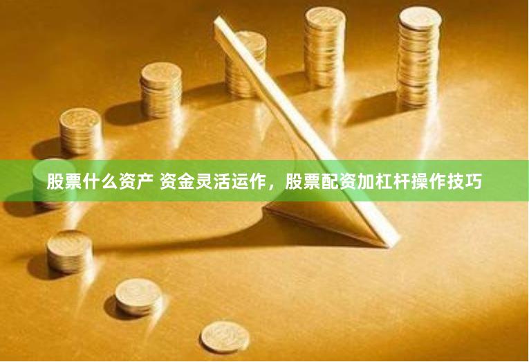 股票什么资产 资金灵活运作，股票配资加杠杆操作技巧
