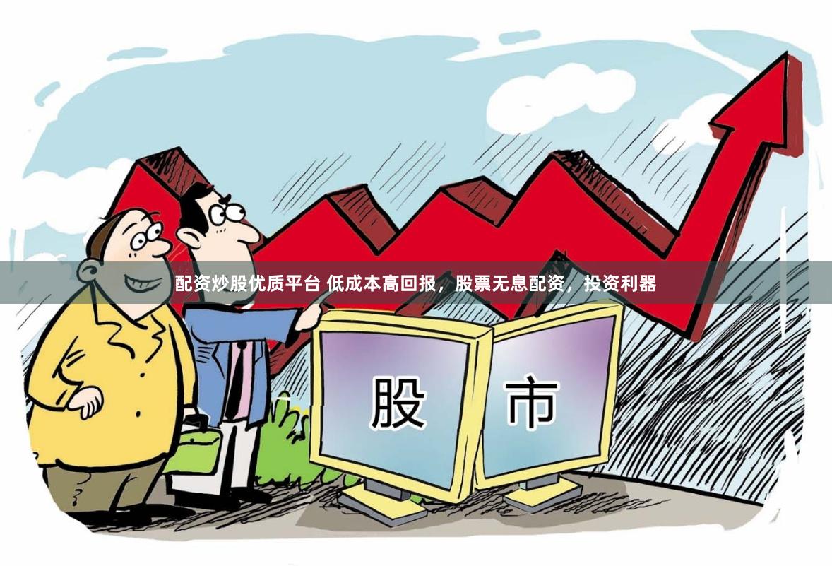 配资炒股优质平台 低成本高回报，股票无息配资，投资利器