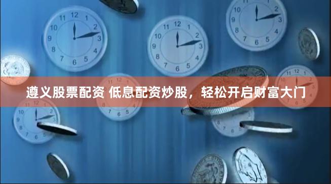 遵义股票配资 低息配资炒股，轻松开启财富大门
