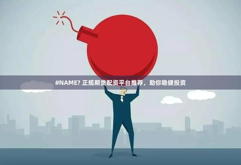 #NAME? 正规期货配资平台推荐，助你稳健投资