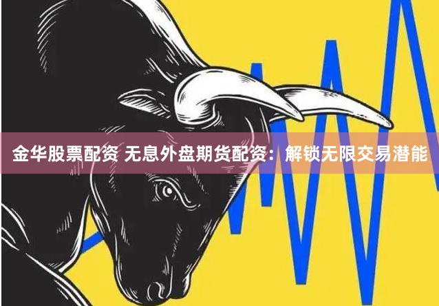 金华股票配资 无息外盘期货配资：解锁无限交易潜能