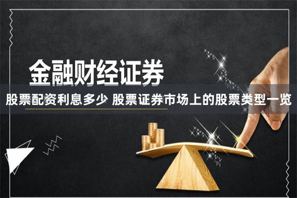 股票配资利息多少 股票证券市场上的股票类型一览