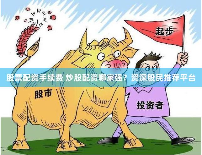股票配资手续费 炒股配资哪家强？资深股民推荐平台