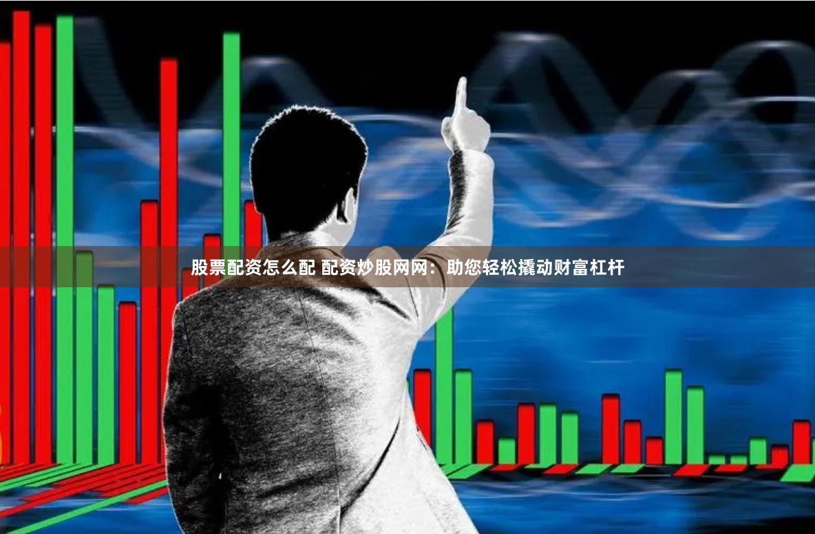 股票配资怎么配 配资炒股网网：助您轻松撬动财富杠杆