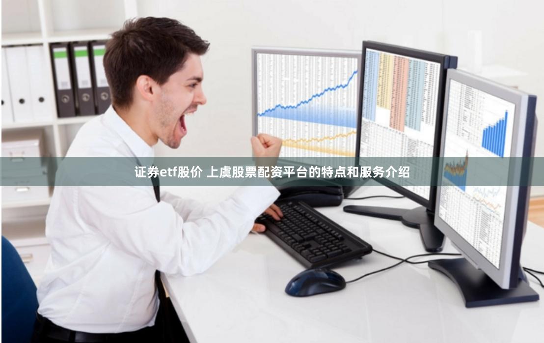 证券etf股价 上虞股票配资平台的特点和服务介绍