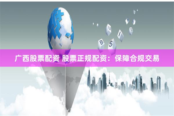广西股票配资 股票正规配资：保障合规交易