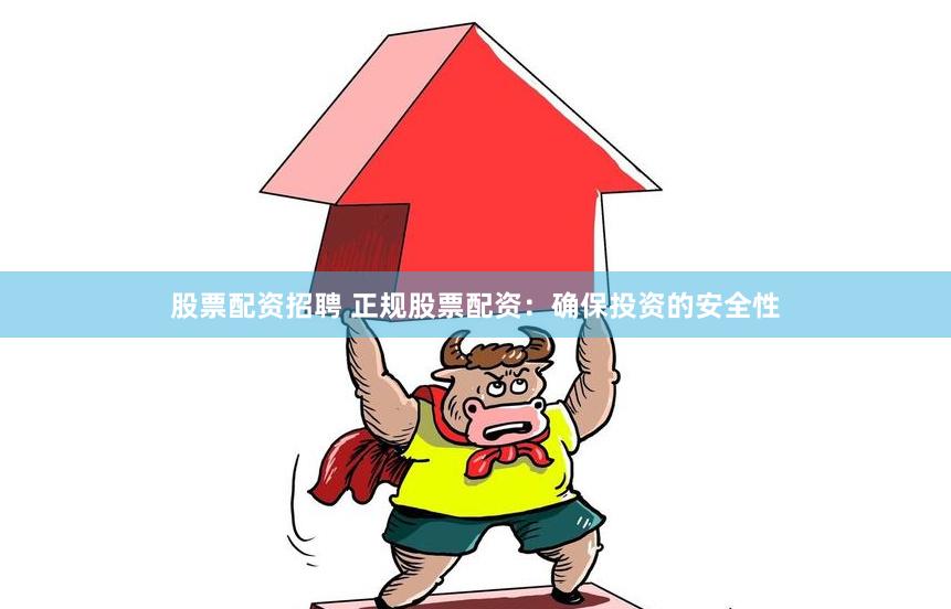 股票配资招聘 正规股票配资：确保投资的安全性