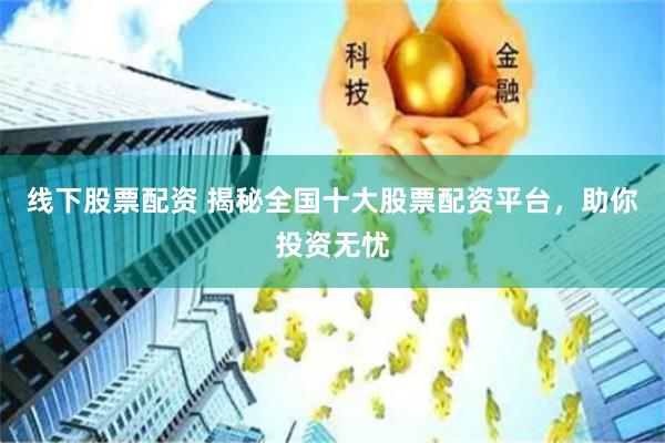 线下股票配资 揭秘全国十大股票配资平台，助你投资无忧