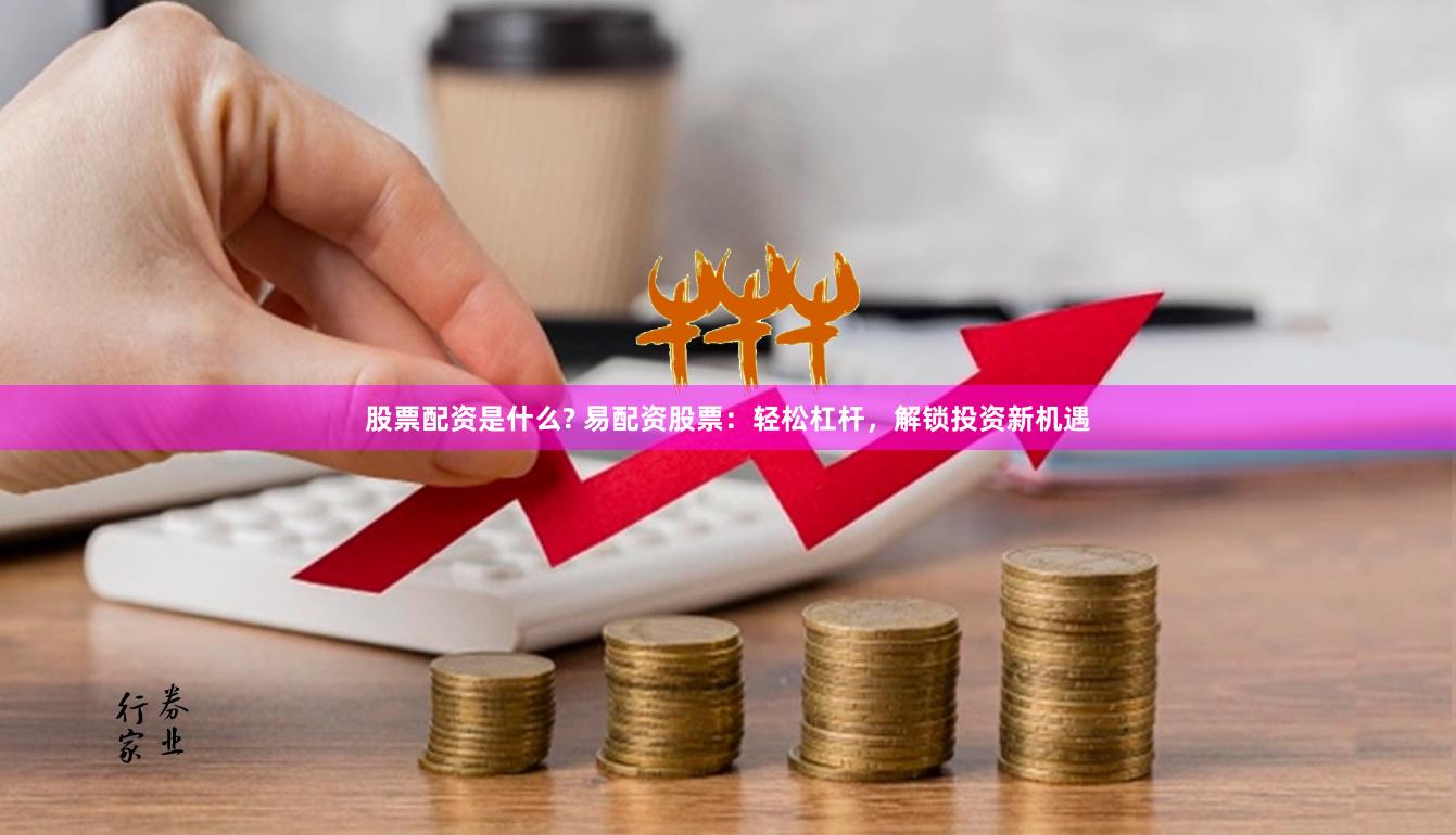 股票配资是什么? 易配资股票：轻松杠杆，解锁投资新机遇