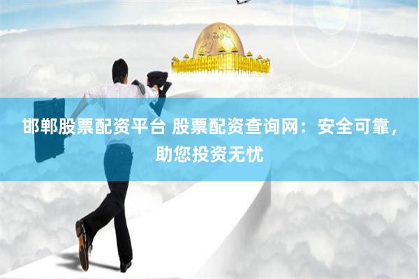 邯郸股票配资平台 股票配资查询网：安全可靠，助您投资无忧
