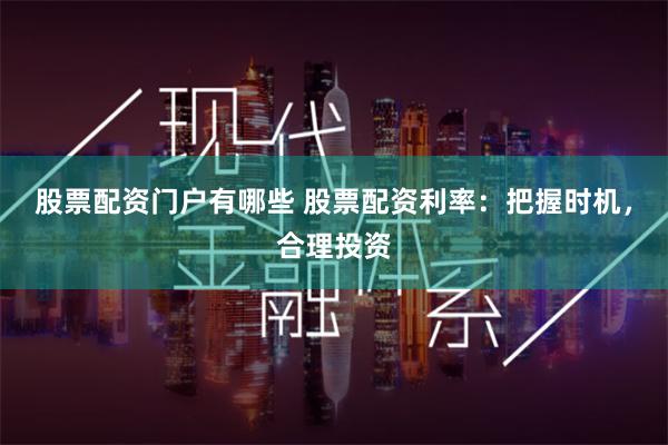 股票配资门户有哪些 股票配资利率：把握时机，合理投资