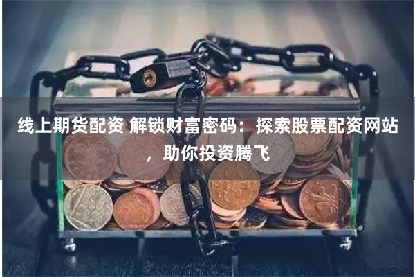 线上期货配资 解锁财富密码：探索股票配资网站，助你投资腾飞