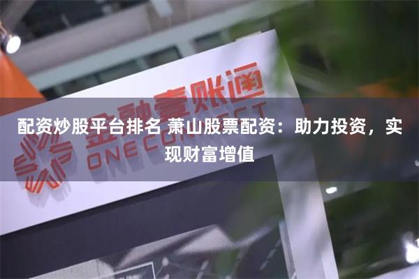 配资炒股平台排名 萧山股票配资：助力投资，实现财富增值