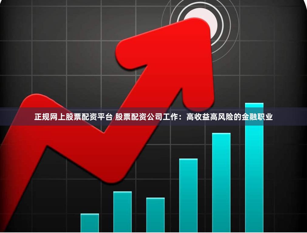 正规网上股票配资平台 股票配资公司工作：高收益高风险的金融职业