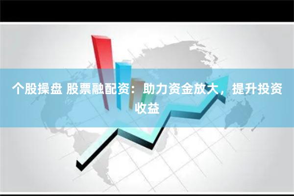 个股操盘 股票融配资：助力资金放大，提升投资收益