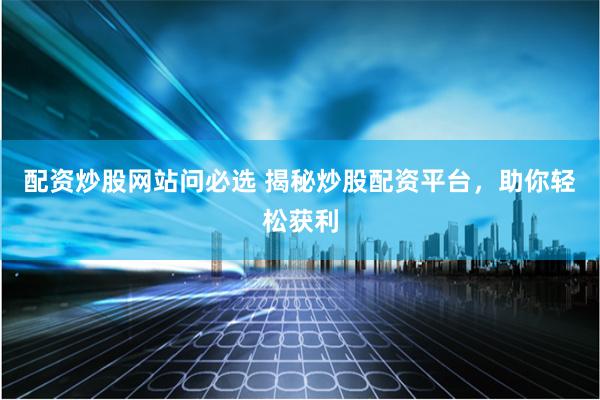 配资炒股网站问必选 揭秘炒股配资平台，助你轻松获利