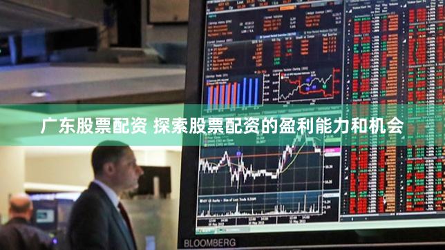 广东股票配资 探索股票配资的盈利能力和机会