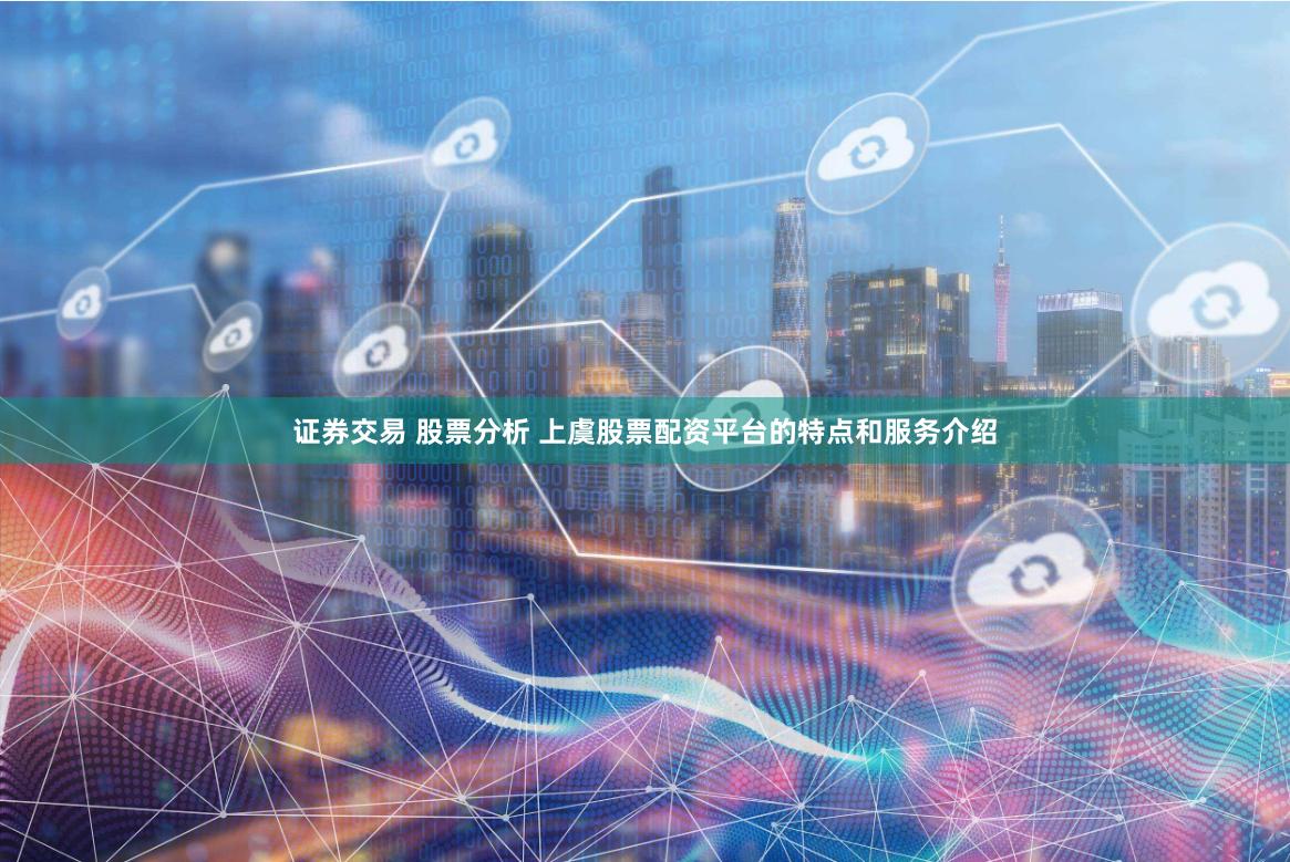 证券交易 股票分析 上虞股票配资平台的特点和服务介绍