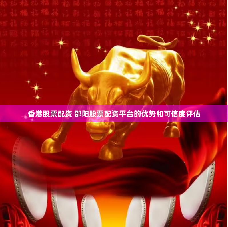 香港股票配资 邵阳股票配资平台的优势和可信度评估