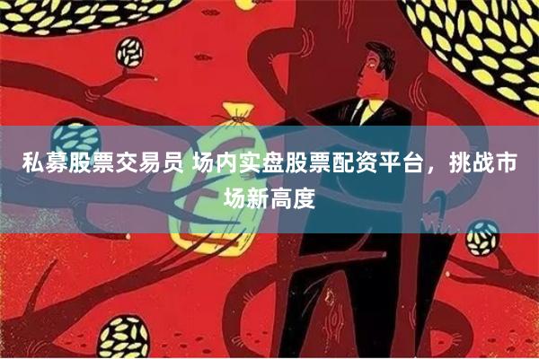私募股票交易员 场内实盘股票配资平台，挑战市场新高度