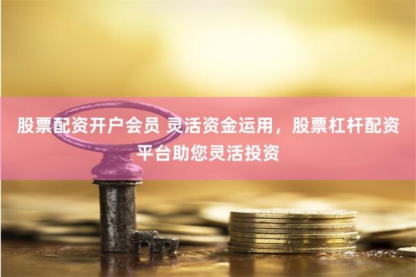 股票配资开户会员 灵活资金运用，股票杠杆配资平台助您灵活投资