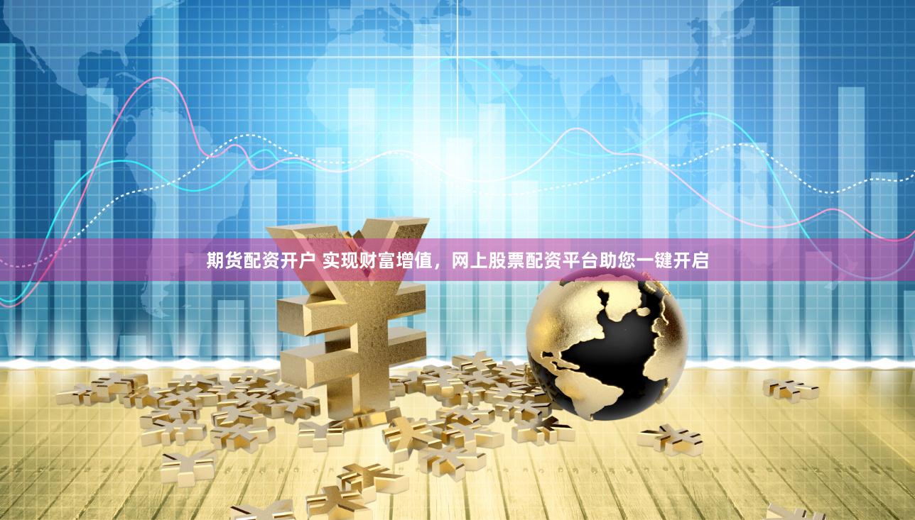 期货配资开户 实现财富增值，网上股票配资平台助您一键开启