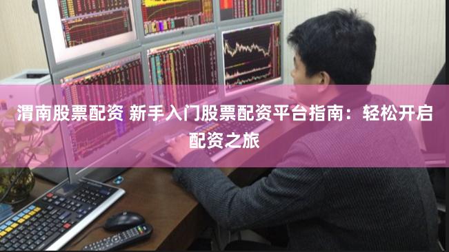 渭南股票配资 新手入门股票配资平台指南：轻松开启配资之旅