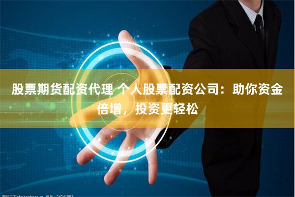股票期货配资代理 个人股票配资公司：助你资金倍增，投资更轻松